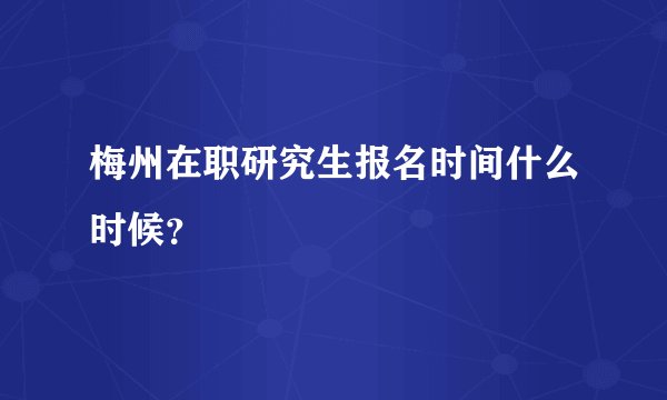 梅州在职研究生报名时间什么时候？