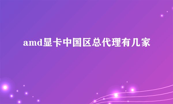 amd显卡中国区总代理有几家
