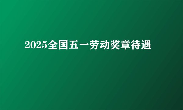 2025全国五一劳动奖章待遇