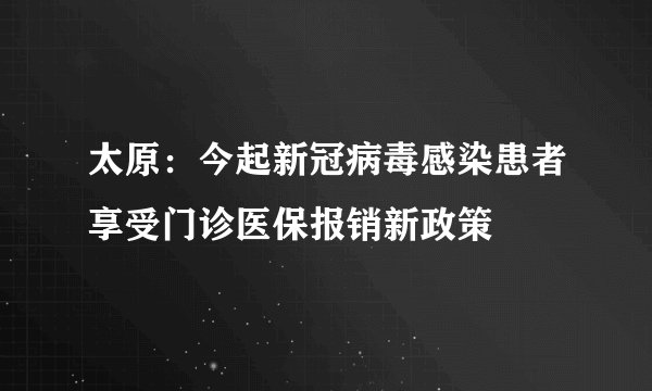 太原:今起新冠病毒感染患者享受门诊医保报销新政策