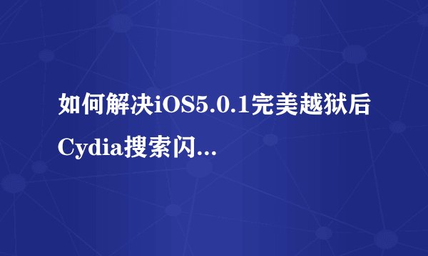 如何解决iOS5.0.1完美越狱后Cydia搜索闪退的问题？