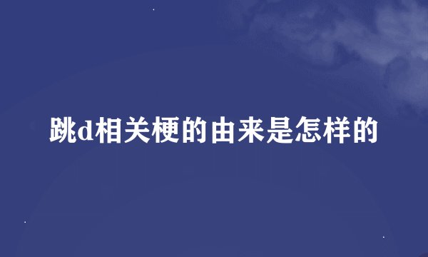 跳d相关梗的由来是怎样的