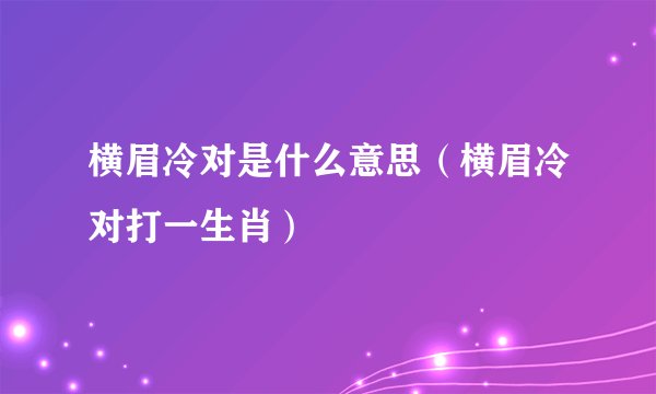 横眉冷对是什么意思(横眉冷对打一生肖)