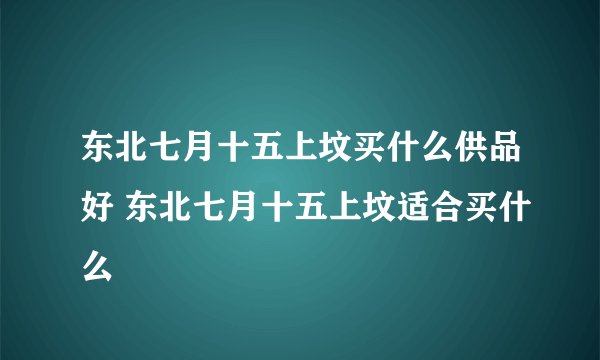 东北七月十五上坟买什么供品好 东北七月十五上坟适合买什么
