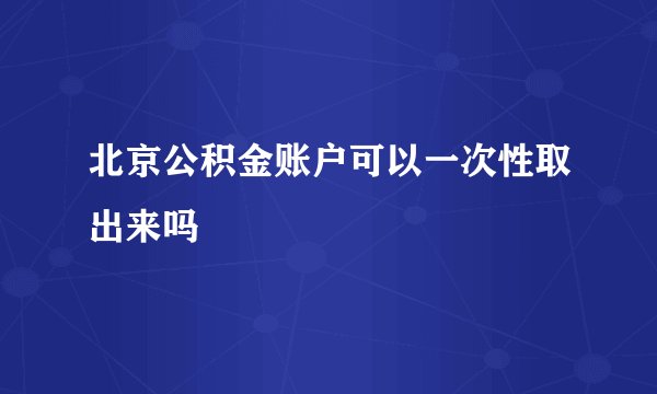 北京公积金账户可以一次性取出来吗