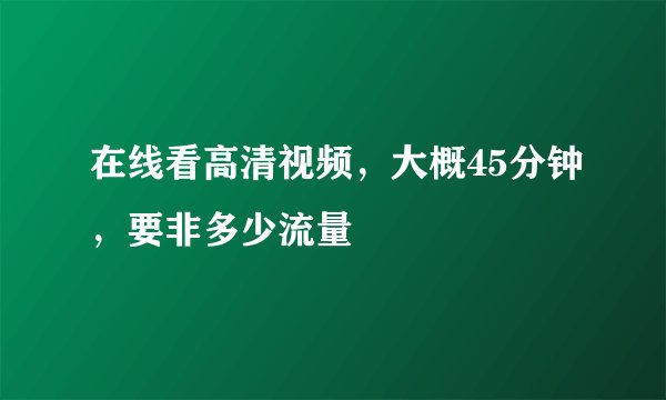 在线看高清视频，大概45分钟，要非多少流量