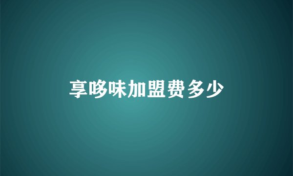 享哆味加盟费多少
