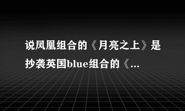 说凤凰组合的《月亮之上》是抄袭英国blue组合的《allrise》,不...
