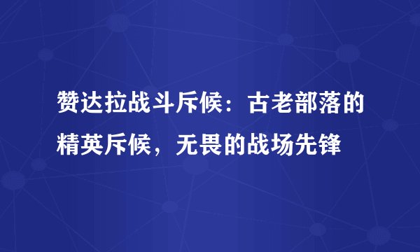 赞达拉战斗斥候：古老部落的精英斥候，无畏的战场先锋