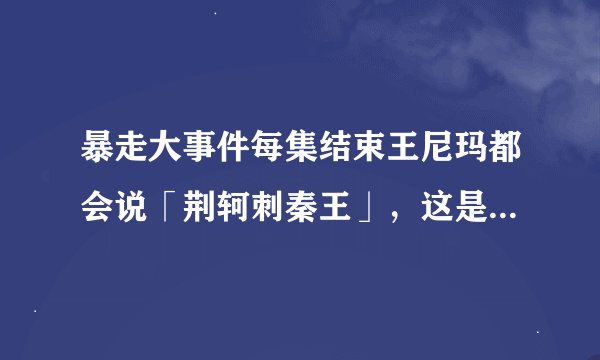 暴走大事件每集结束王尼玛都会说「荆轲刺秦王」，这是什么意思？