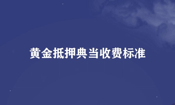 黄金抵押典当收费标准
