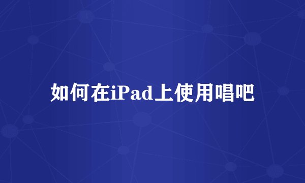 如何在iPad上使用唱吧