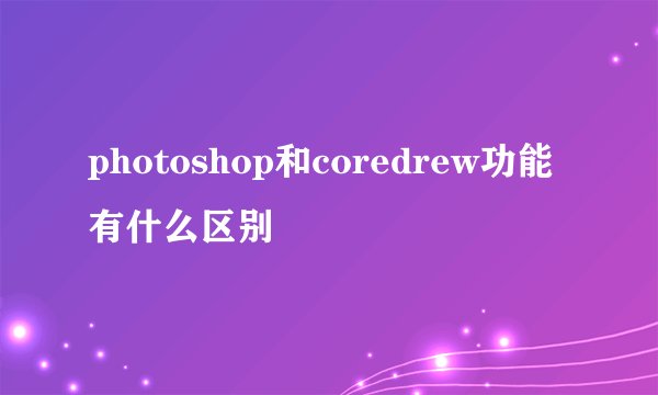 photoshop和coredrew功能有什么区别