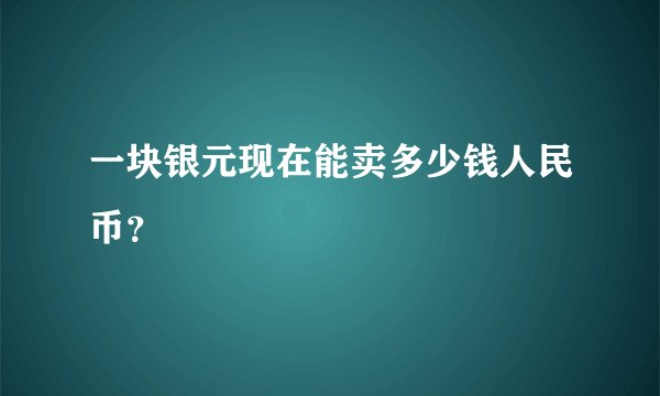 一块银元现在能卖多少钱人民币？