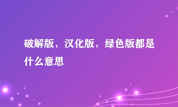 破解版，汉化版，绿色版都是什么意思