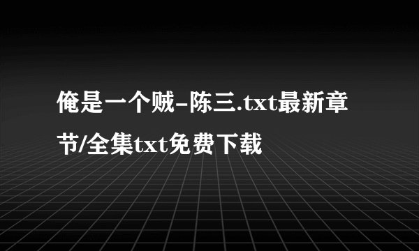 俺是一个贼-陈三.txt最新章节/全集txt免费下载