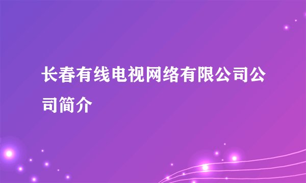 长春有线电视网络有限公司公司简介