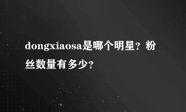 dongxiaosa是哪个明星？粉丝数量有多少？