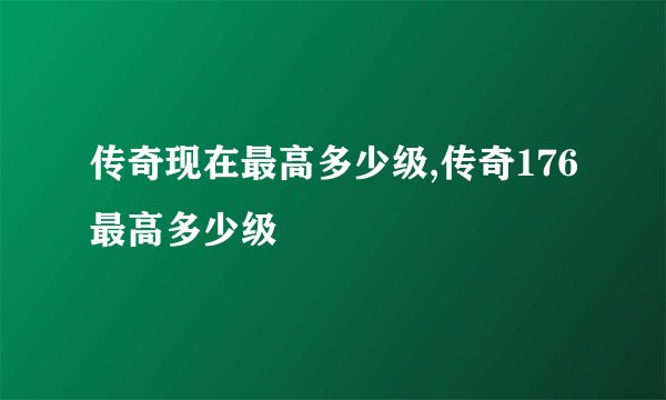 传奇现在最高多少级,传奇176最高多少级