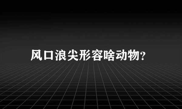 风口浪尖形容啥动物？