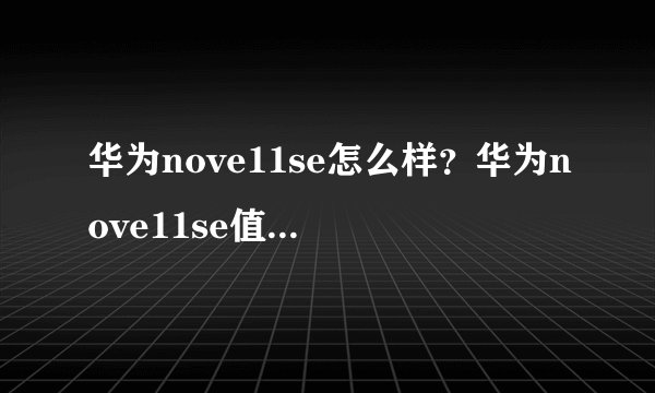 华为nove11se怎么样？华为nove11se值得买吗？华为nove11se多少钱？华为nove11se参数配置