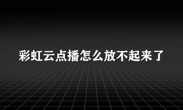 彩虹云点播怎么放不起来了