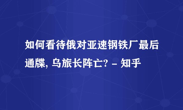 如何看待俄对亚速钢铁厂最后通牒, 乌旅长阵亡? - 知乎