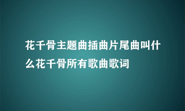花千骨主题曲插曲片尾曲叫什么花千骨所有歌曲歌词