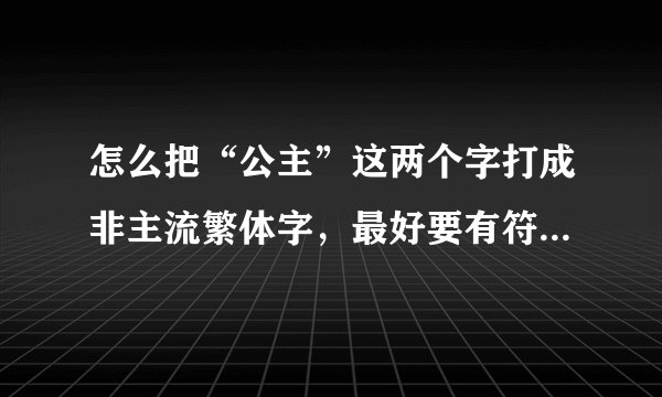 怎么把“公主”这两个字打成非主流繁体字，最好要有符号，谢```````