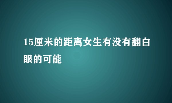 15厘米的距离女生有没有翻白眼的可能