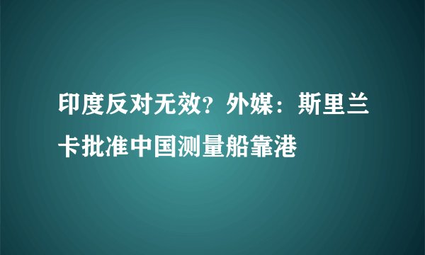 印度反对无效？外媒：斯里兰卡批准中国测量船靠港