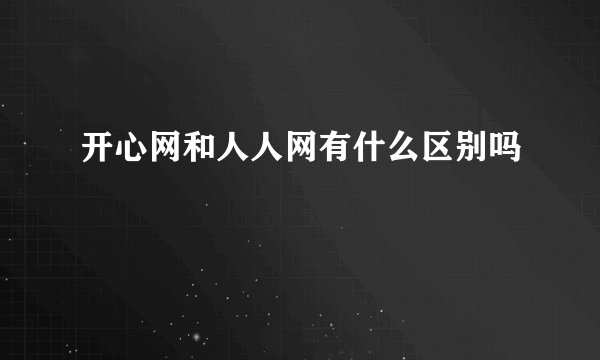开心网和人人网有什么区别吗