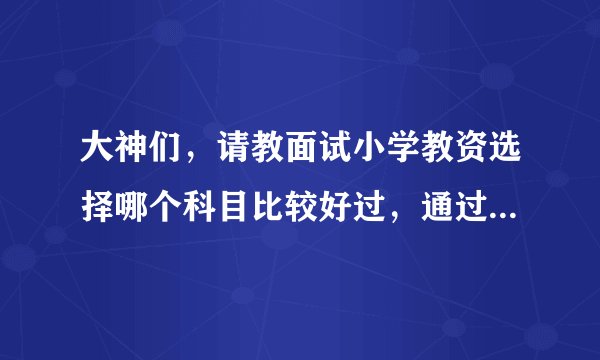 大神们，请教面试小学教资选择哪个科目比较好过，通过率高些呢