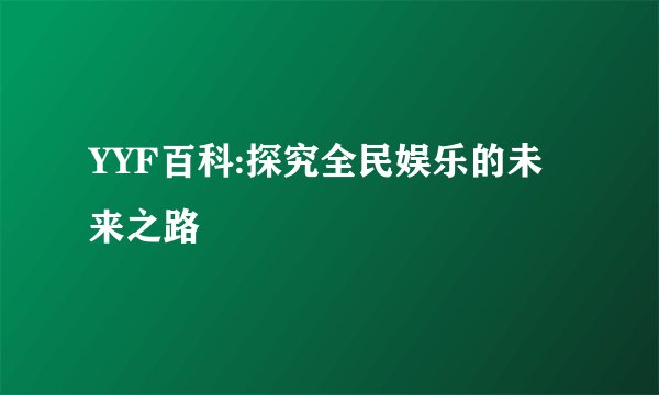 YYF百科:探究全民娱乐的未来之路