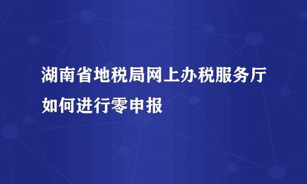 湖南省地税局网上办税服务厅如何进行零申报