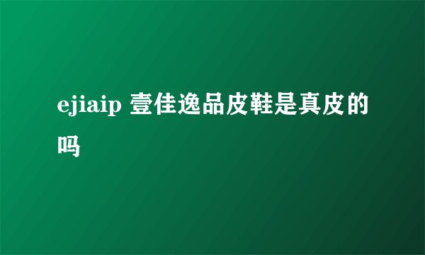 ejiaip 壹佳逸品皮鞋是真皮的吗
