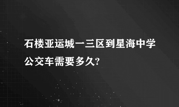 石楼亚运城一三区到星海中学公交车需要多久?