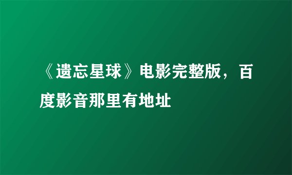 《遗忘星球》电影完整版,百度影音那里有地址