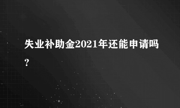 失业补助金2021年还能申请吗？
