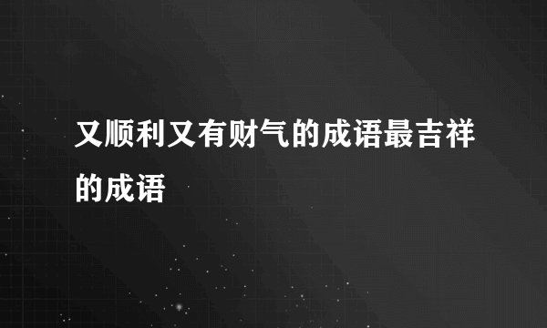 又顺利又有财气的成语最吉祥的成语