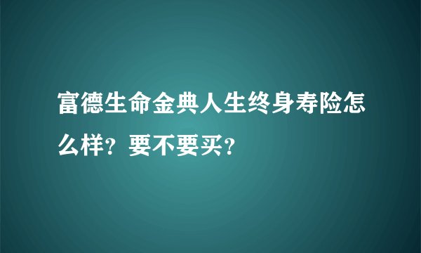 富德生命金典人生终身寿险怎么样？要不要买？