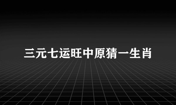 三元七运旺中原猜一生肖