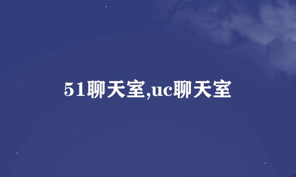 51聊天室,uc聊天室