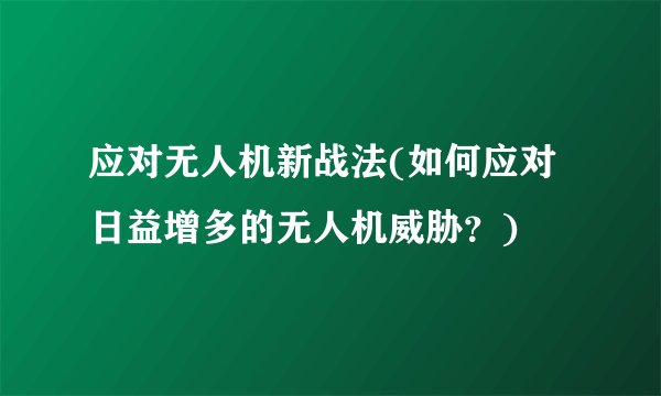 应对无人机新战法(如何应对日益增多的无人机威胁？)