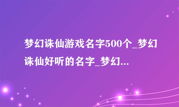 梦幻诛仙游戏名字500个_梦幻诛仙好听的名字_梦幻诛仙名字女可爱_诛仙好听的男游戏名字