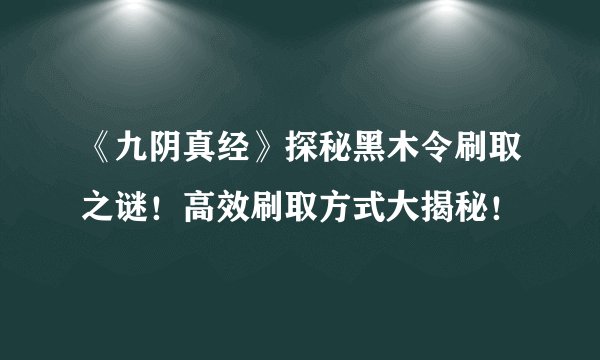 《九阴真经》探秘黑木令刷取之谜！高效刷取方式大揭秘！