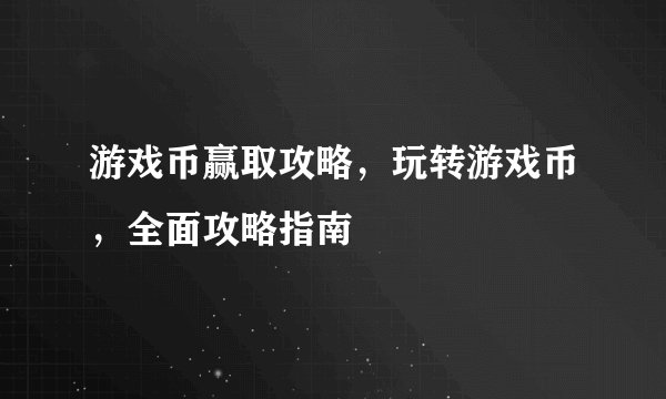 游戏币赢取攻略，玩转游戏币，全面攻略指南