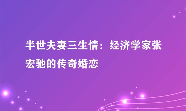 半世夫妻三生情：经济学家张宏驰的传奇婚恋