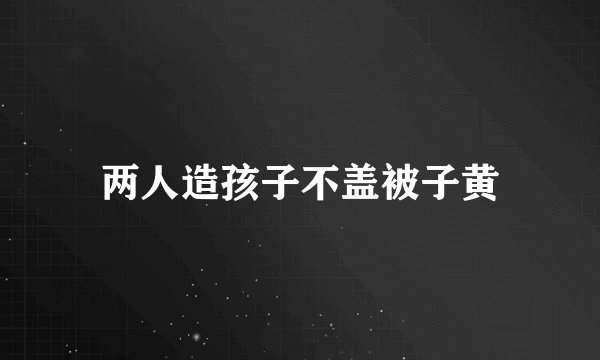 两人造孩子不盖被子黄