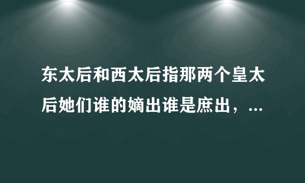 东太后和西太后指那两个皇太后她们谁的嫡出谁是庶出，她们的做皇后封号 指哪两个太后，她们谁权力大，